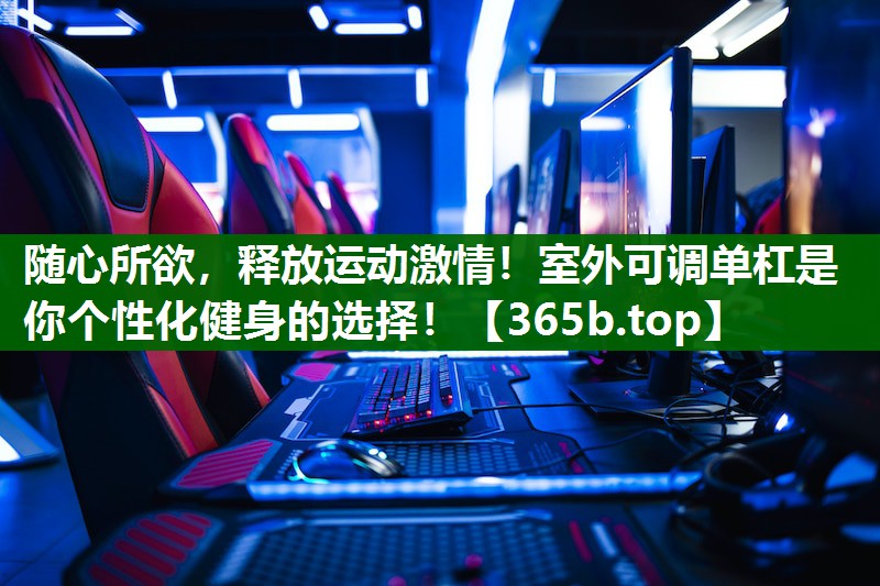 随心所欲,释放运动激情!室外可调单杠是你个性化健身的选择! 随心所欲,释放运动激情!室外可调单杠是你个性化健身的选择!