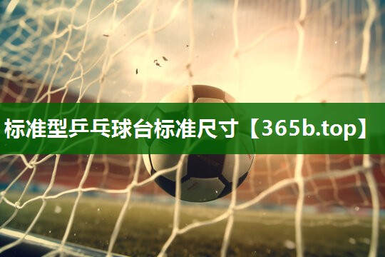 标准型乒乓球台标准尺寸 标准型乒乓球台标准尺寸