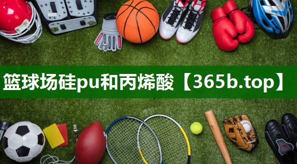 篮球场硅pu和丙烯酸 篮球场硅pu和丙烯酸