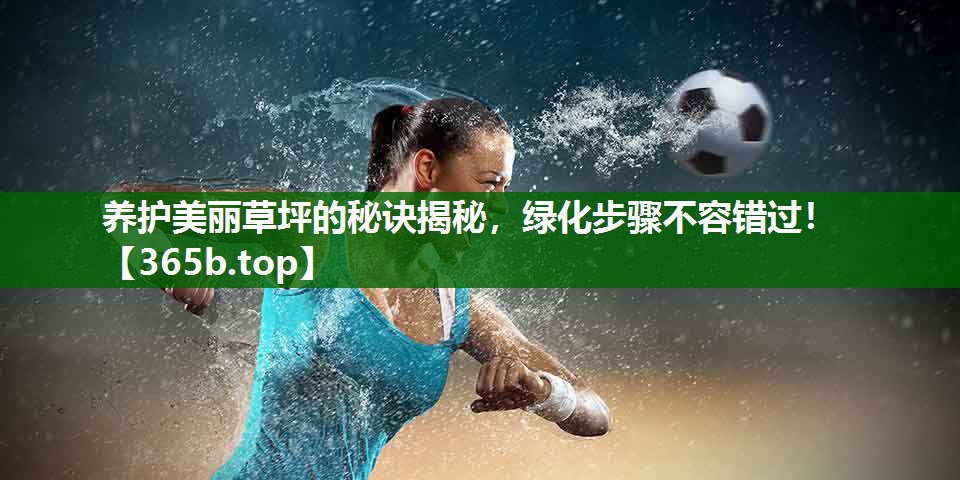 养护美丽草坪的秘诀揭秘,绿化步骤不容错过! 养护美丽草坪的秘诀揭秘,绿化步骤不容错过!