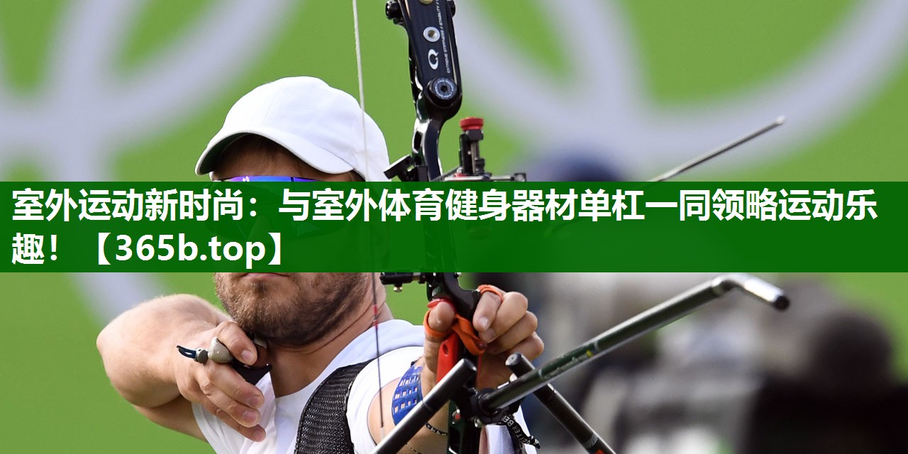 室外运动新时尚:与室外体育健身器材单杠一同领略运动乐趣! 室外运动新时尚:与室外体育健身器材单杠一同领略运动乐趣!