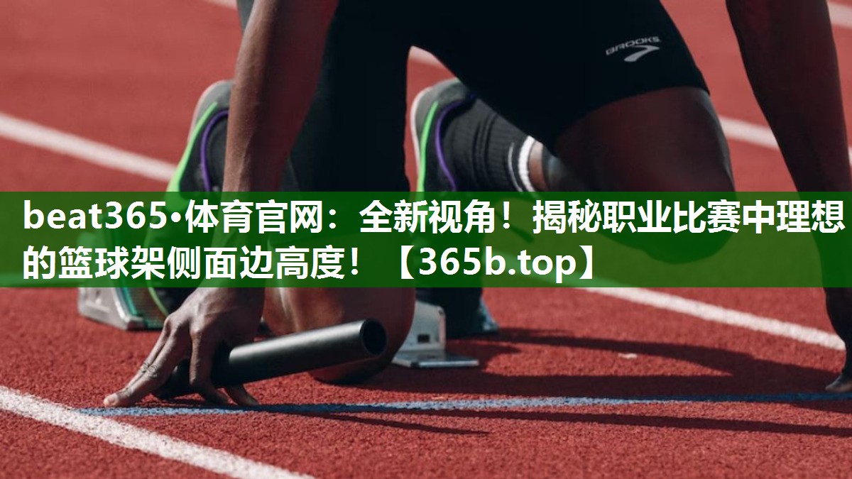 全新视角!揭秘职业比赛中理想的篮球架侧面边高度! 全新视角!揭秘职业比赛中理想的篮球架侧面边高度!