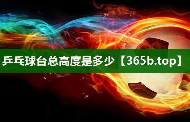 乒乓球台总高度是多少 乒乓球台总高度是多少