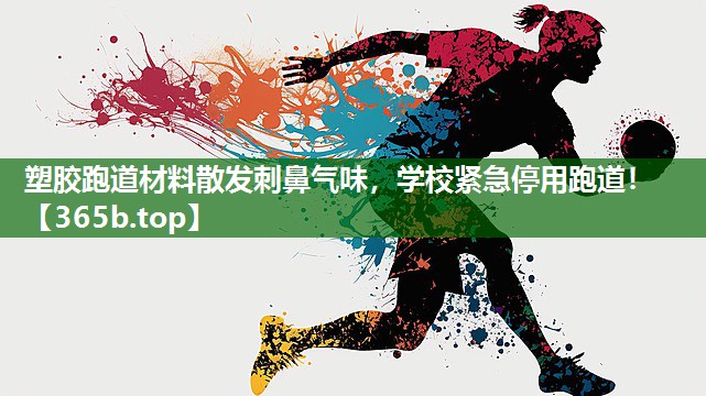 塑胶跑道材料散发刺鼻气味,学校紧急停用跑道! 塑胶跑道材料散发刺鼻气味,学校紧急停用跑道!