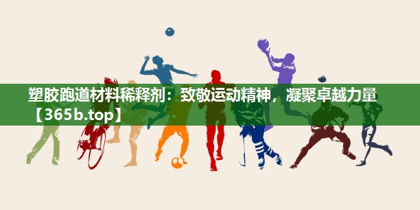 塑胶跑道材料稀释剂:致敬运动精神,凝聚卓越力量 塑胶跑道材料稀释剂:致敬运动精神,凝聚卓越力量
