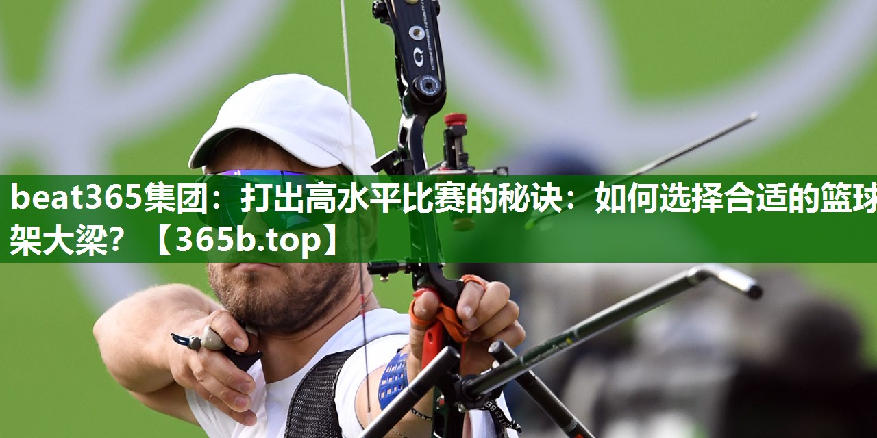 打出高水平比赛的秘诀:如何选择合适的篮球架大梁? 打出高水平比赛的秘诀:如何选择合适的篮球架大梁?