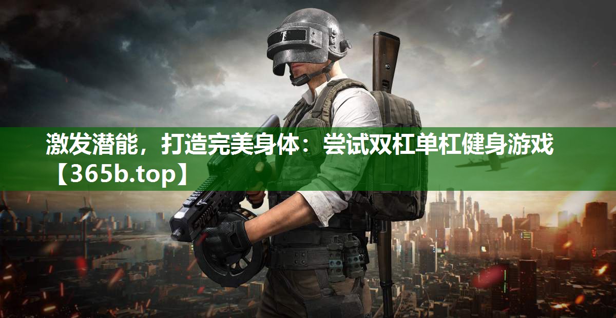 激发潜能,打造完美身体:尝试双杠单杠健身游戏 激发潜能,打造完美身体:尝试双杠单杠健身游戏