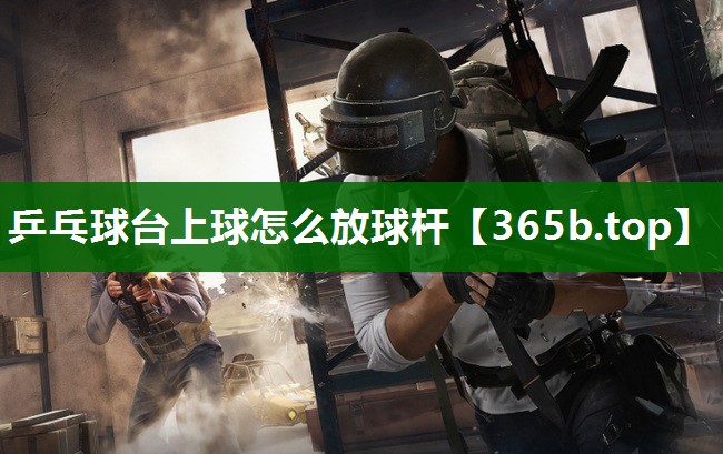 乒乓球台上球怎么放球杆 乒乓球台上球怎么放球杆