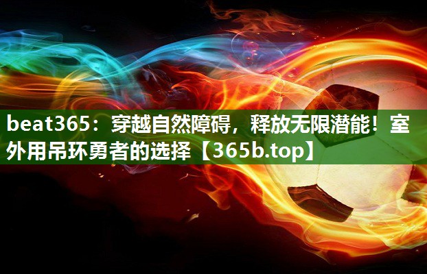 穿越自然障碍,释放无限潜能!室外用吊环勇者的选择 穿越自然障碍,释放无限潜能!室外用吊环勇者的选择