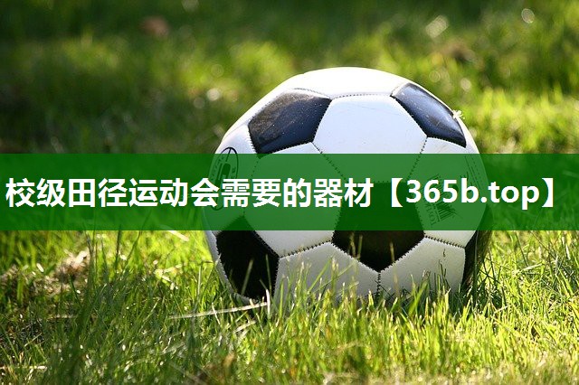 校级田径运动会需要的器材 校级田径运动会需要的器材