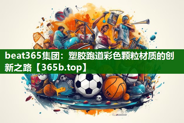 塑胶跑道彩色颗粒材质的创新之路 塑胶跑道彩色颗粒材质的创新之路
