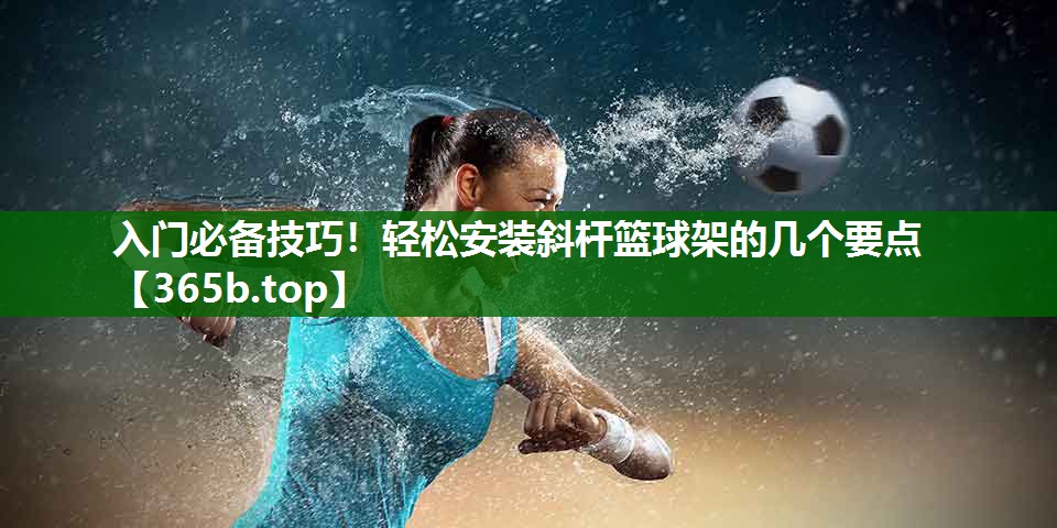 入门必备技巧!轻松安装斜杆篮球架的几个要点 入门必备技巧!轻松安装斜杆篮球架的几个要点