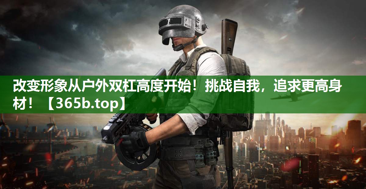 改变形象从户外双杠高度开始！挑战自我，追求更高身材！