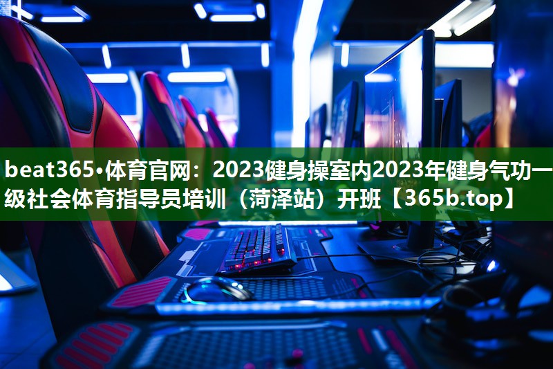 2023健身操室内2023年健身气功一级社会体育指导员培训（菏泽站）开班
