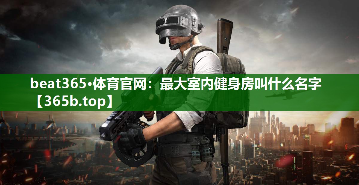 最大室内健身房叫什么名字 最大室内健身房叫什么名字