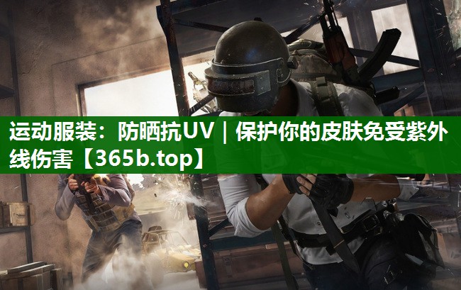 运动服装:防晒抗UV|保护你的皮肤免受紫外线伤害 运动服装:防晒抗UV|保护你的皮肤免受紫外线伤害