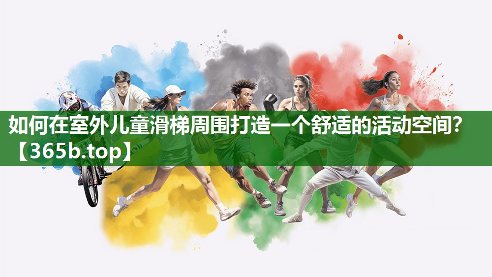 如何在室外儿童滑梯周围打造一个舒适的活动空间? 如何在室外儿童滑梯周围打造一个舒适的活动空间?