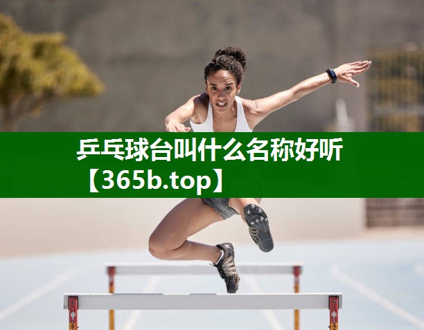 乒乓球台叫什么名称好听 乒乓球台叫什么名称好听