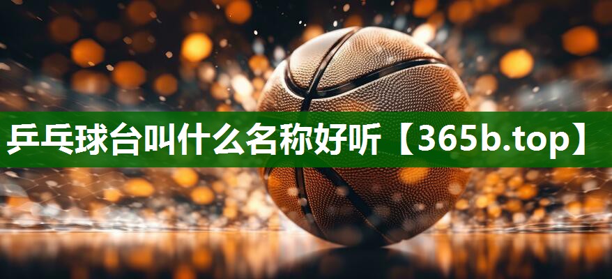 乒乓球台叫什么名称好听 乒乓球台叫什么名称好听