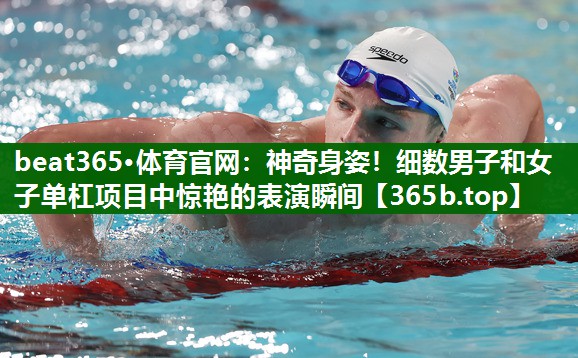神奇身姿!细数男子和女子单杠项目中惊艳的表演瞬间 神奇身姿!细数男子和女子单杠项目中惊艳的表演瞬间