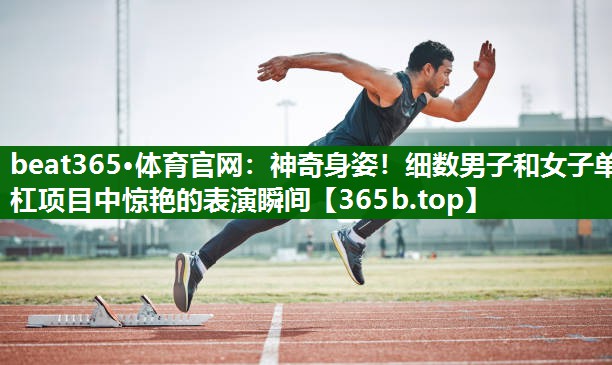 神奇身姿!细数男子和女子单杠项目中惊艳的表演瞬间 神奇身姿!细数男子和女子单杠项目中惊艳的表演瞬间