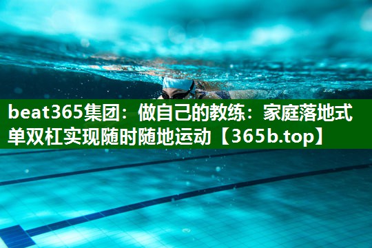 做自己的教练:家庭落地式单双杠实现随时随地运动 做自己的教练:家庭落地式单双杠实现随时随地运动