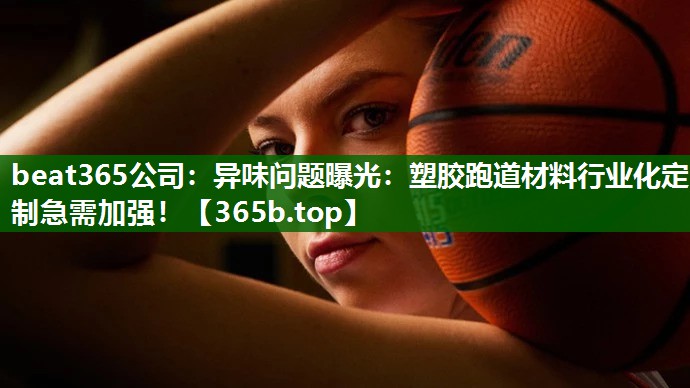 异味问题曝光:塑胶跑道材料行业化定制急需加强! 异味问题曝光:塑胶跑道材料行业化定制急需加强!