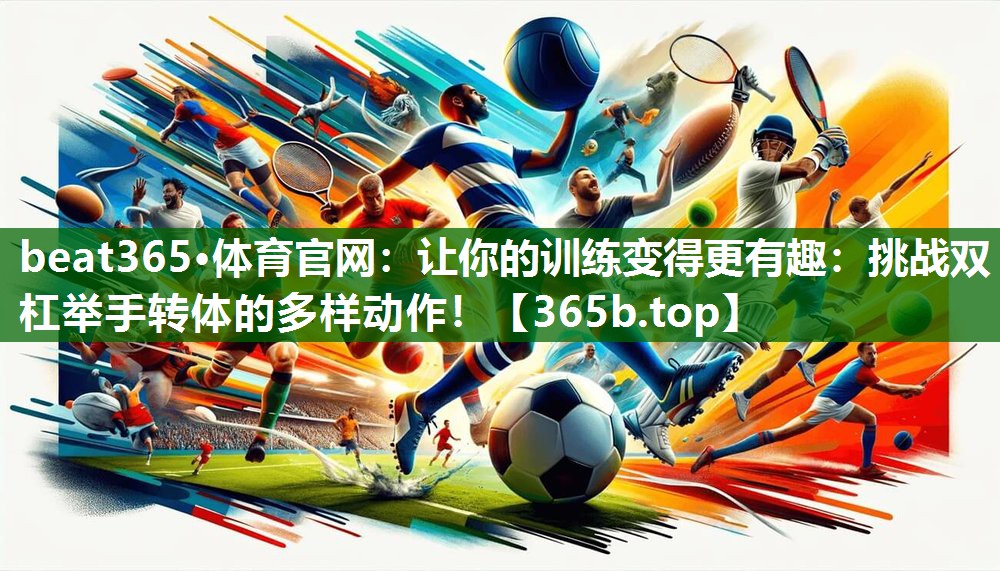 让你的训练变得更有趣:挑战双杠举手转体的多样动作! 让你的训练变得更有趣:挑战双杠举手转体的多样动作!