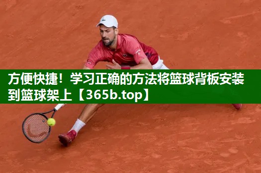 方便快捷!学习正确的方法将篮球背板安装到篮球架上 方便快捷!学习正确的方法将篮球背板安装到篮球架上
