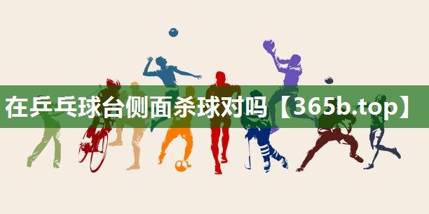 在乒乓球台侧面杀球对吗 在乒乓球台侧面杀球对吗